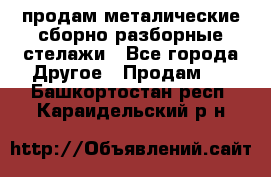 продам металические сборно-разборные стелажи - Все города Другое » Продам   . Башкортостан респ.,Караидельский р-н